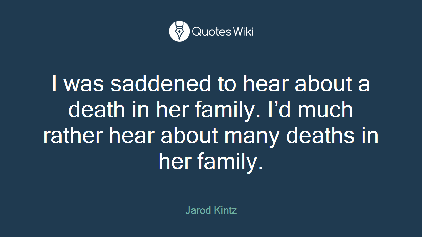 I was saddened to hear about a death in her family. I’d much rather hear about many deaths in her family.