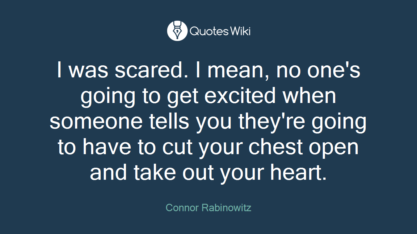 I was scared. I mean, no one's going to get excited when someone tells you they're going to have to cut your chest open and take out your heart.