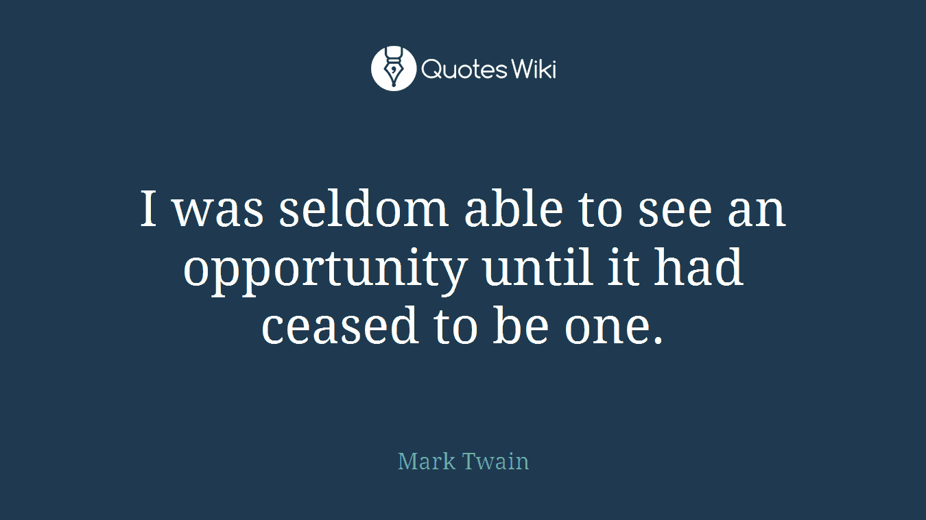 I was seldom able to see an opportunity until it had ceased to be one.
