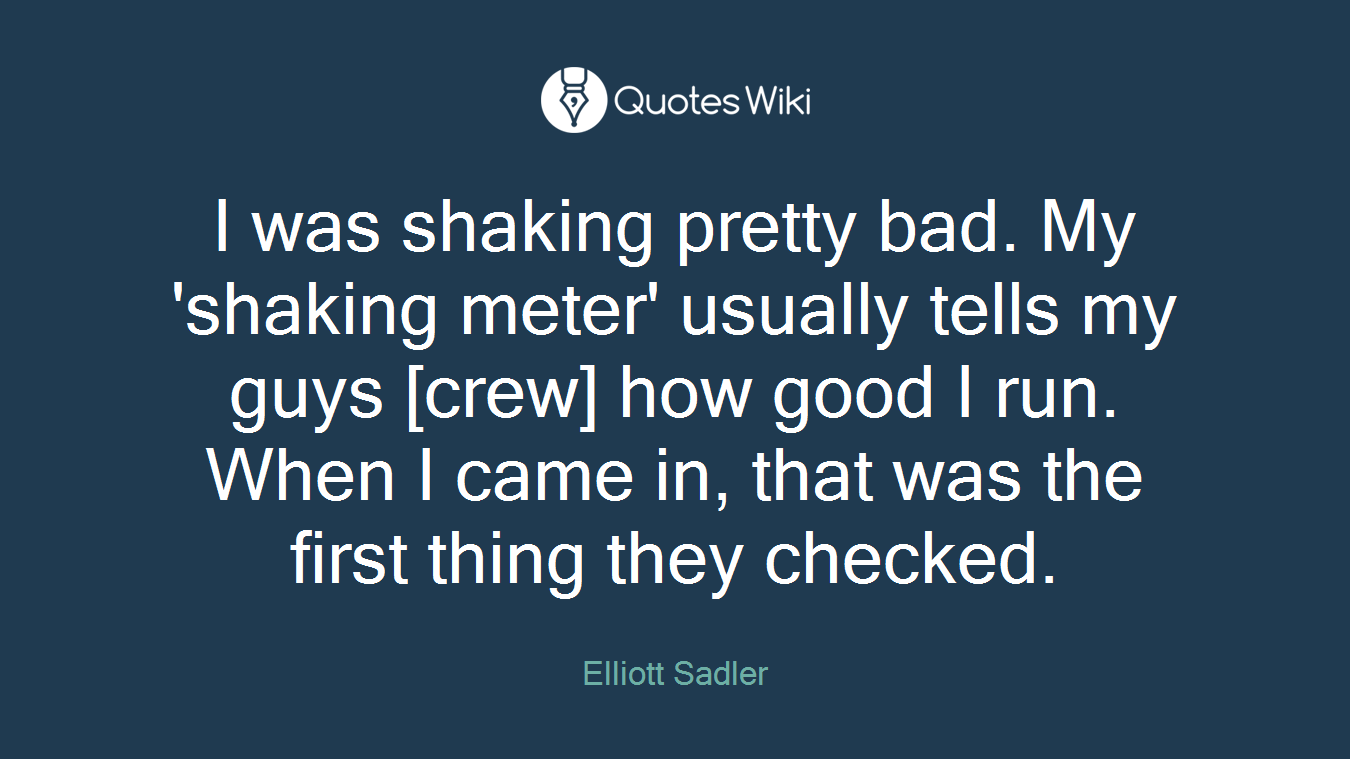 I was shaking pretty bad. My 'shaking meter' usually tells my guys [crew] how good I run. When I came in, that was the first thing they checked.