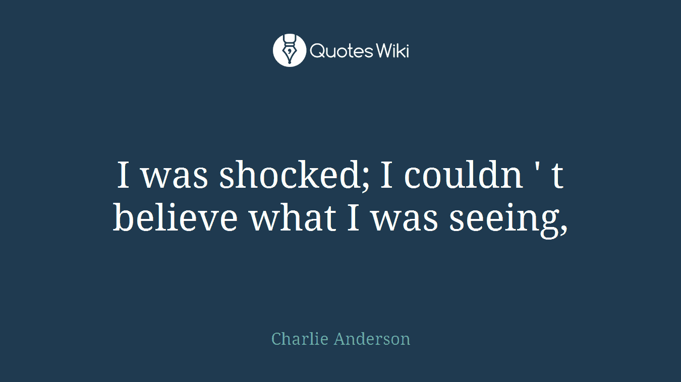 I was shocked; I couldn ' t believe what I was seeing,