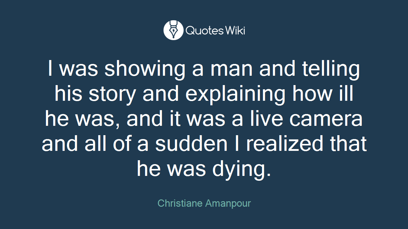 I was showing a man and telling his story and explaining how ill he was, and it was a live camera and all of a sudden I realized that he was dying.