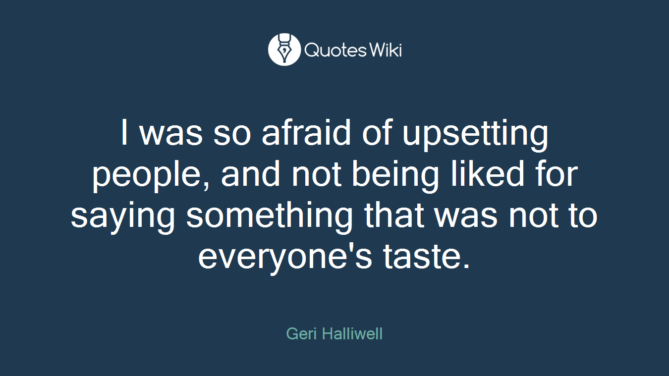 I was so afraid of upsetting people, and not being liked for saying something that was not to everyone's taste.