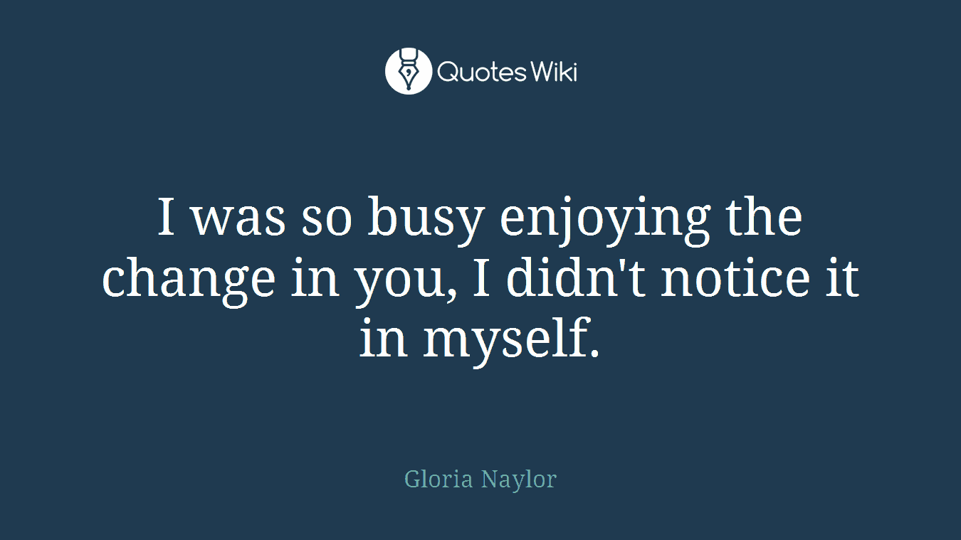 I was so busy enjoying the change in you, I didn't notice it in myself.