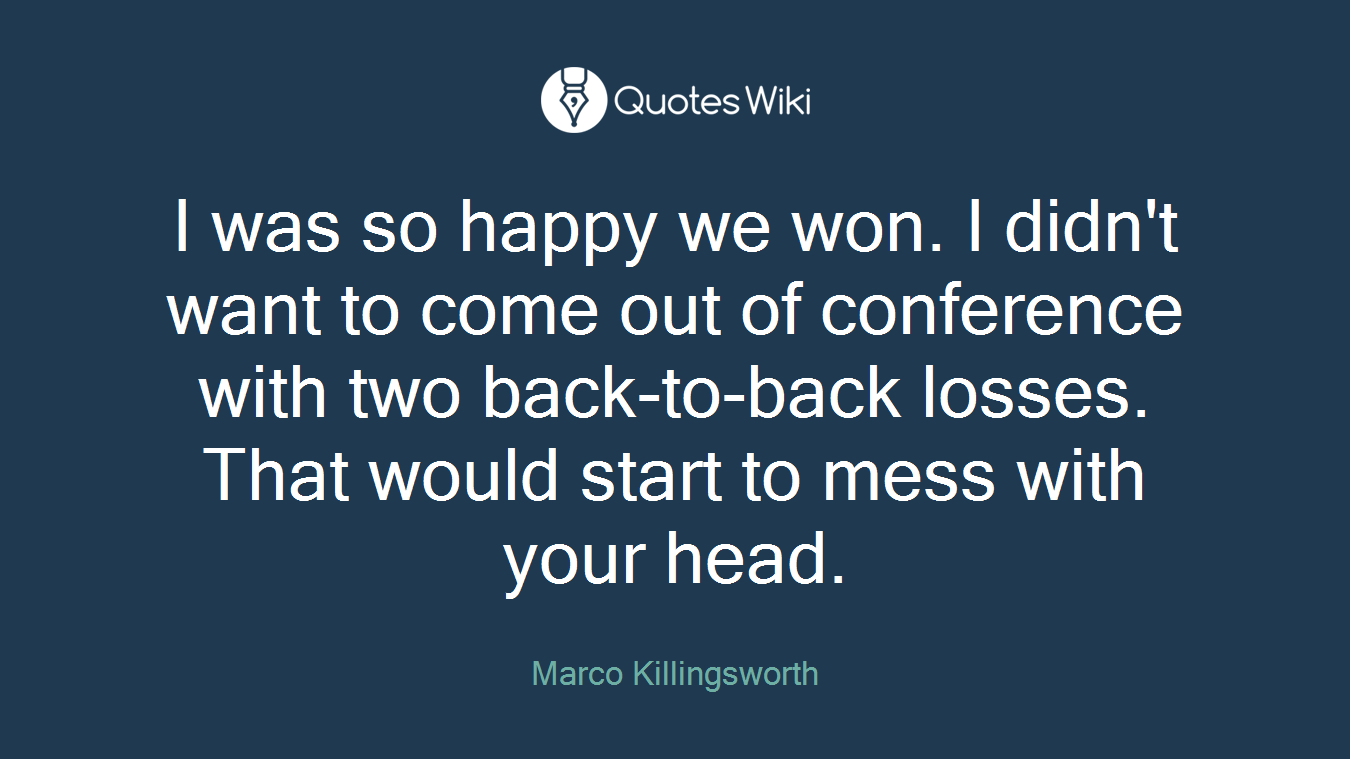 I was so happy we won. I didn't want to come out of conference with two back-to-back losses. That would start to mess with your head.