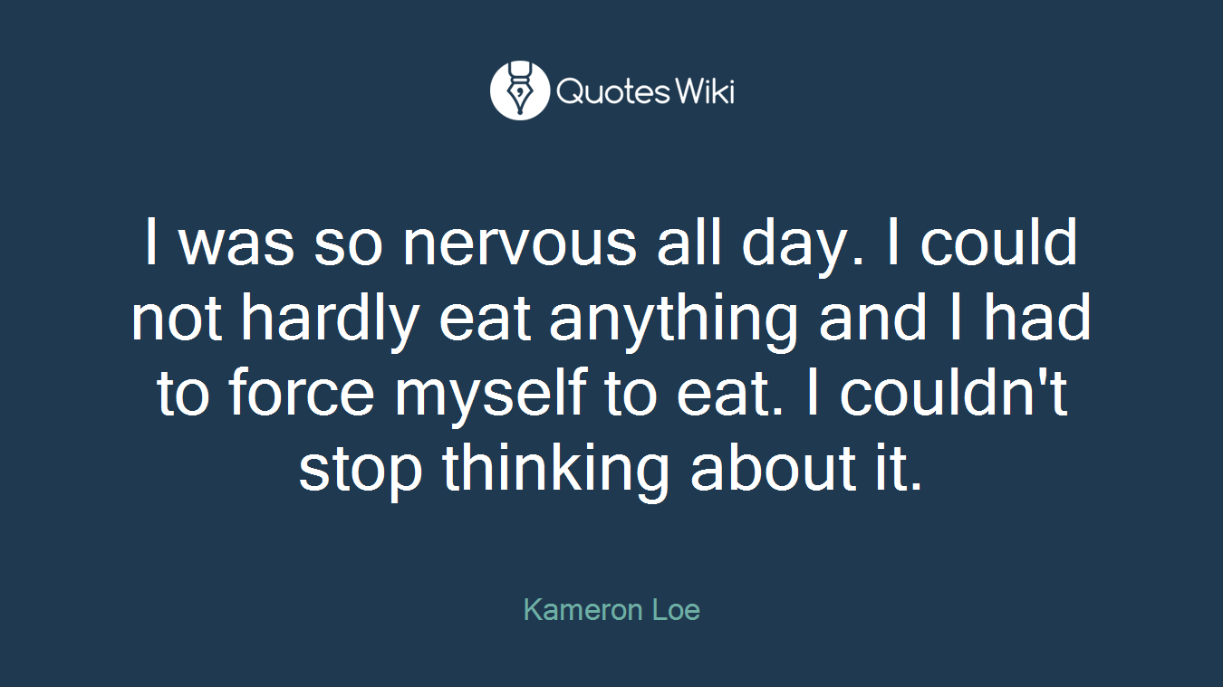 I was so nervous all day. I could not hardly eat anything and I had to force myself to eat. I couldn't stop thinking about it.