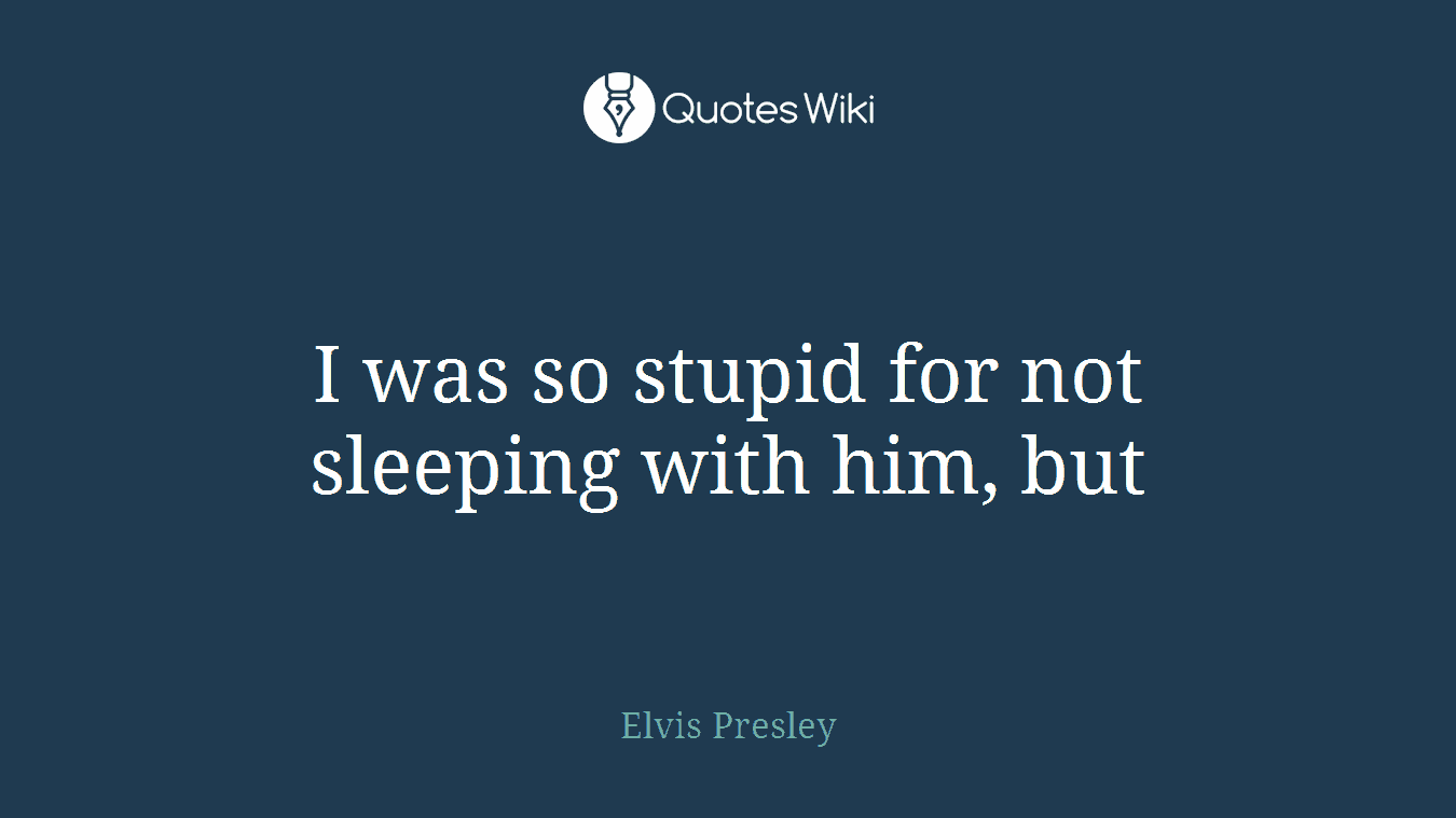 I was so stupid for not sleeping with him, but