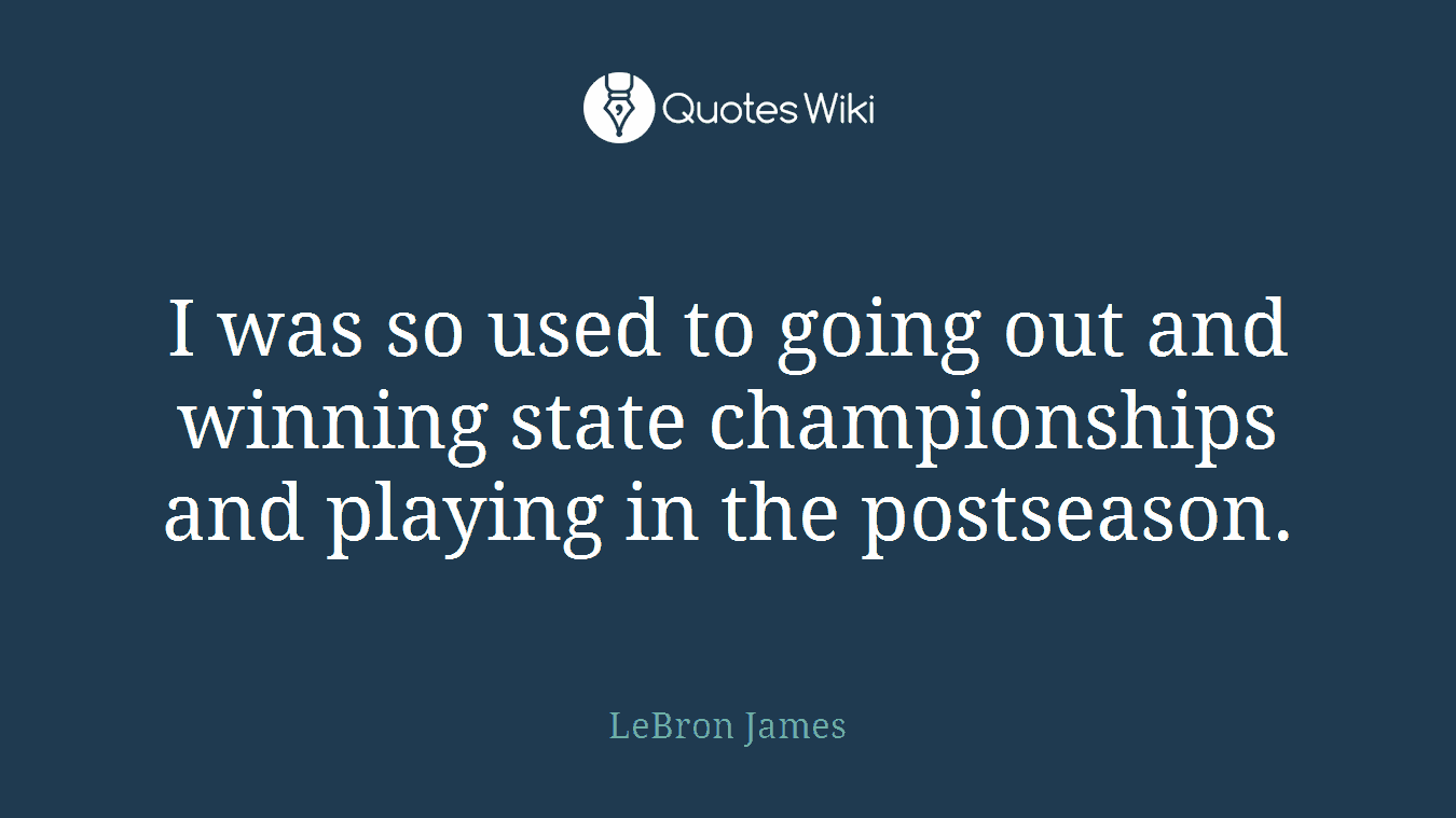 I was so used to going out and winning state championships and playing in the postseason.