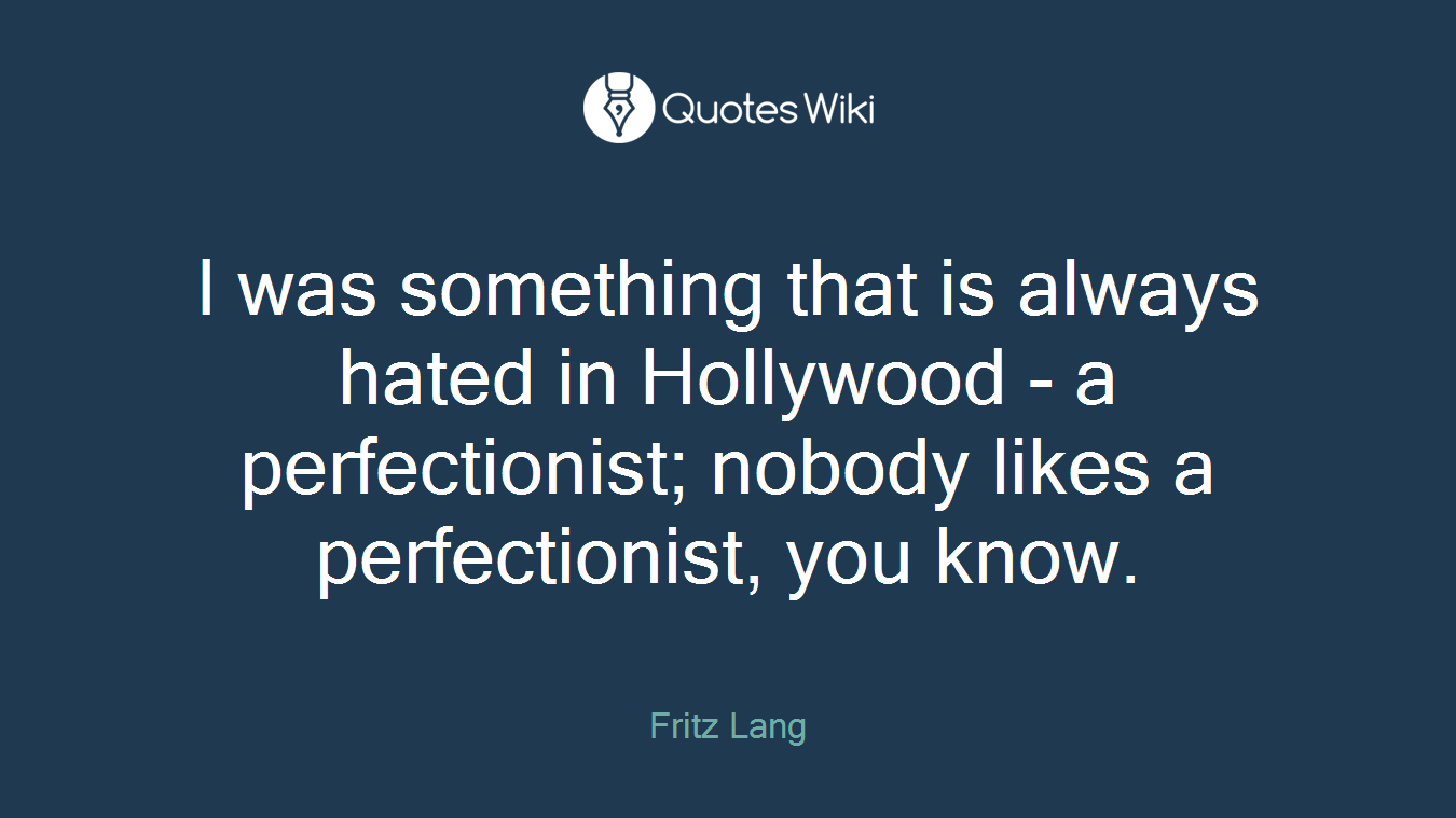 I was something that is always hated in Hollywood - a perfectionist; nobody likes a perfectionist, you know.