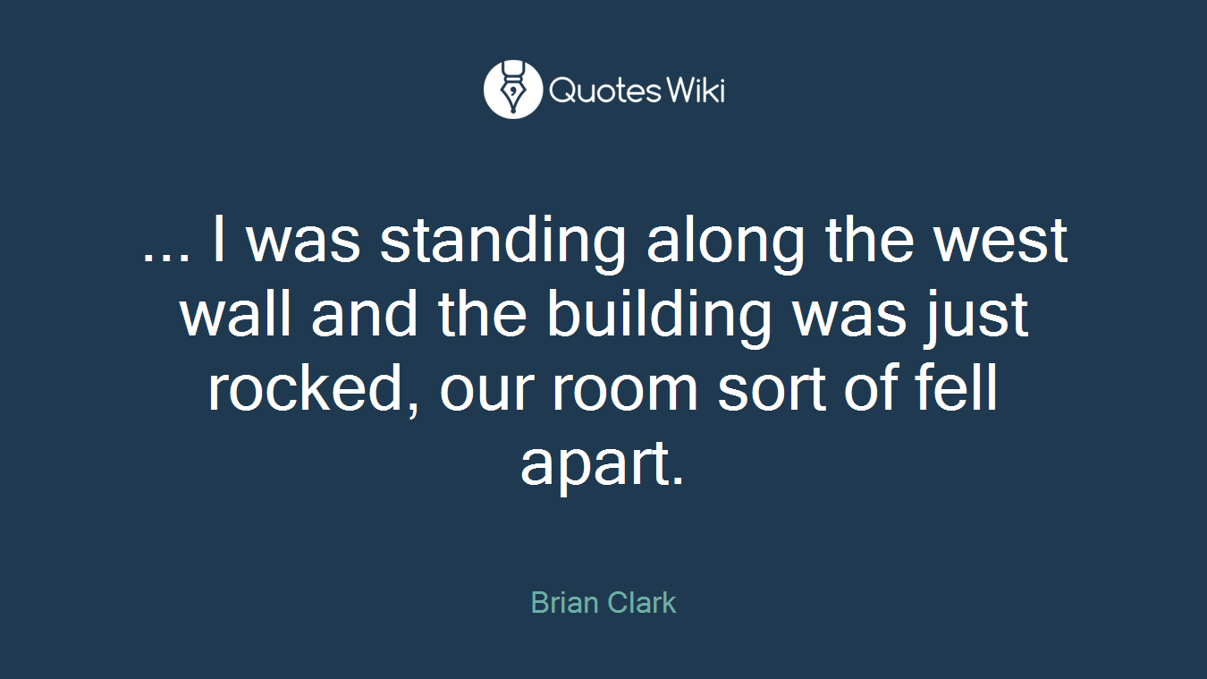 ... I was standing along the west wall and the building was just rocked, our room sort of fell apart.