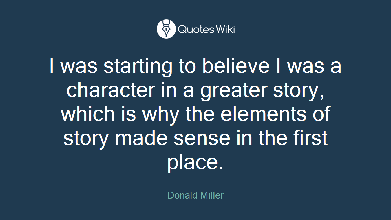 I was starting to believe I was a character in a greater story, which is why the elements of story made sense in the first place.