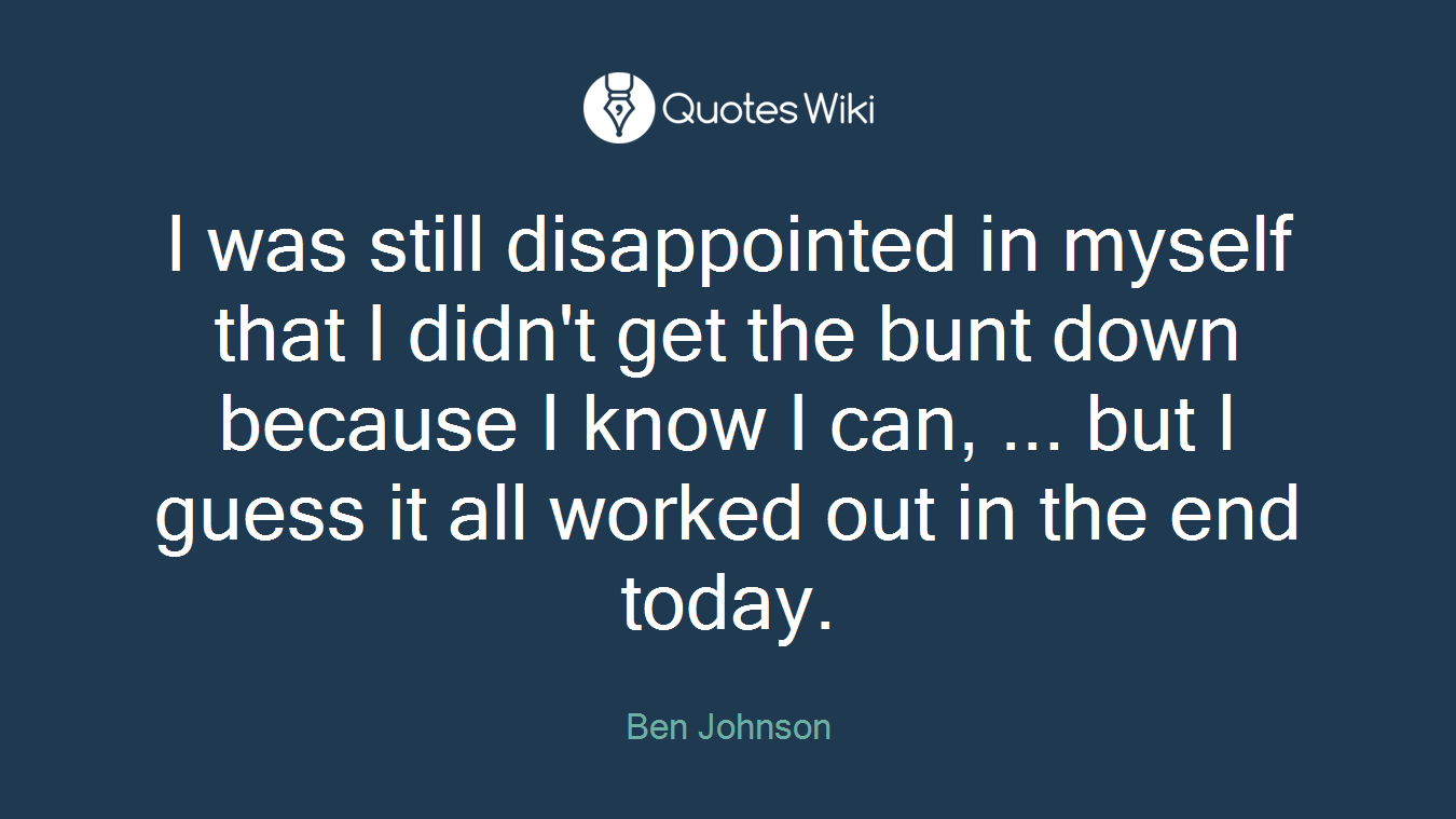 I was still disappointed in myself that I didn't get the bunt down because I know I can, ... but I guess it all worked out in the end today.