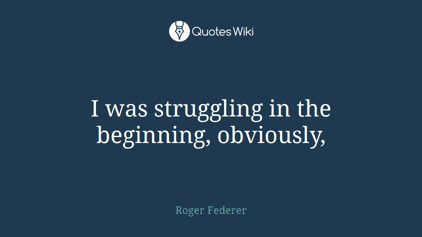 I was struggling in the beginning, obviously,