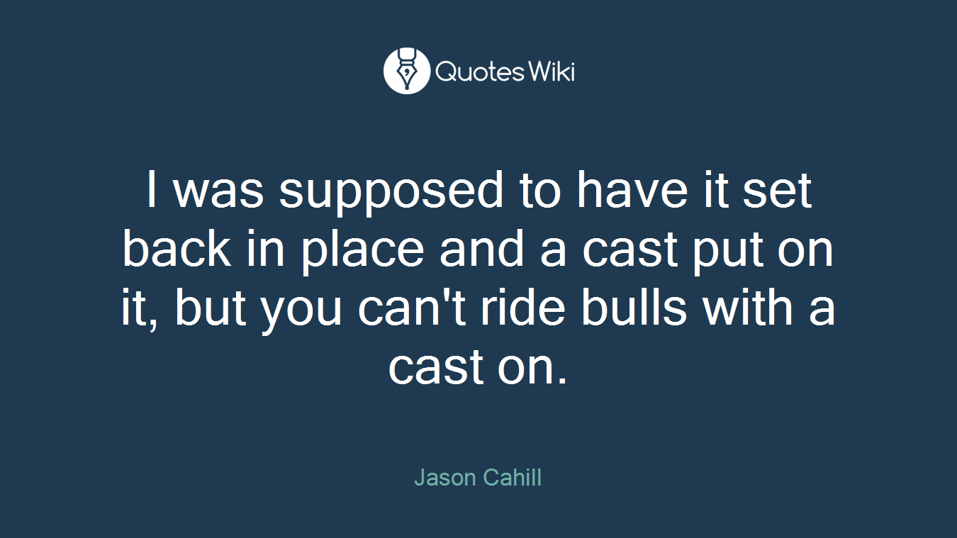 I was supposed to have it set back in place and a cast put on it, but you can't ride bulls with a cast on.