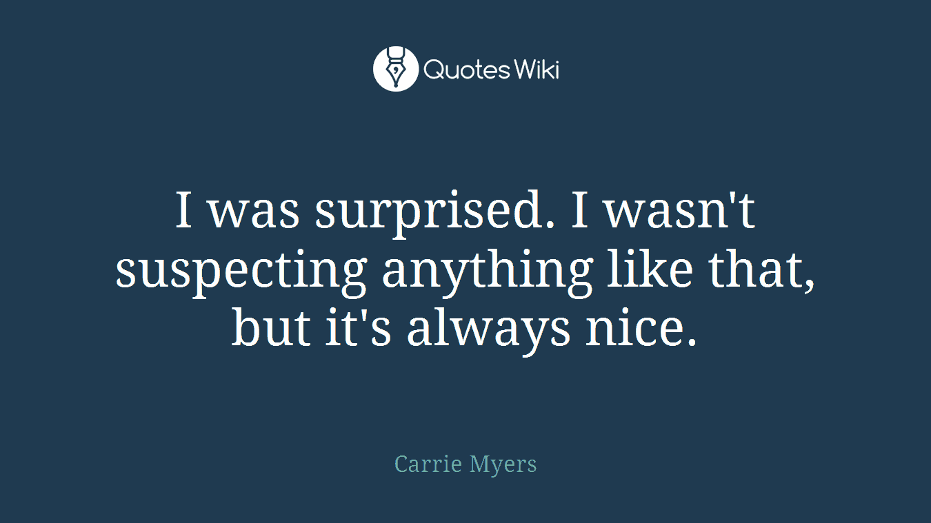 I was surprised. I wasn't suspecting anything like that, but it's always nice.