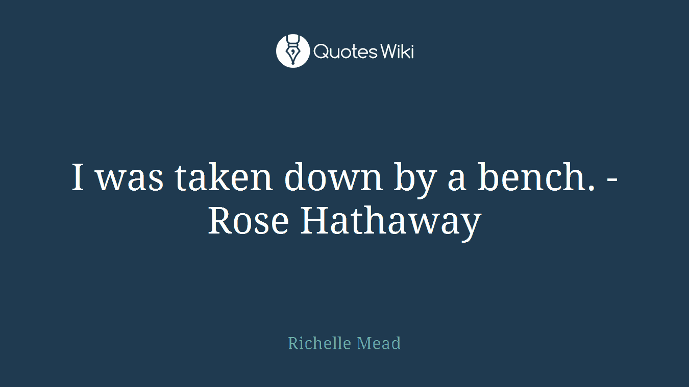 I was taken down by a bench. -Rose Hathaway