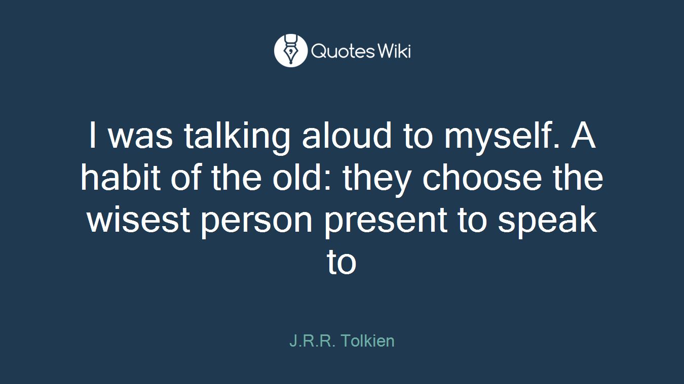 I was talking aloud to myself. A habit of the old: they choose the wisest person present to speak to