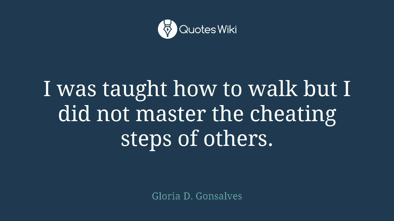I was taught how to walk but I did not master the cheating steps of others.