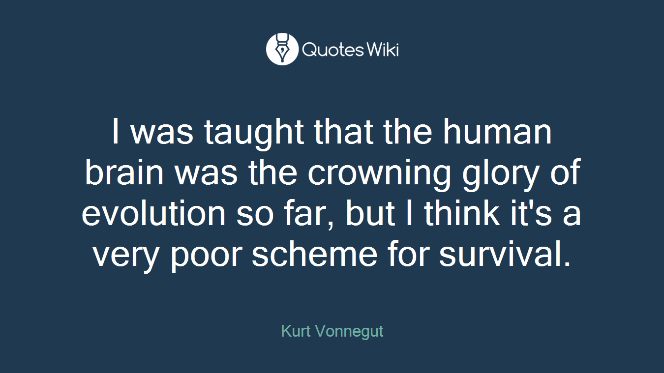 I was taught that the human brain was the crowning glory of evolution so far, but I think it's a very poor scheme for survival.