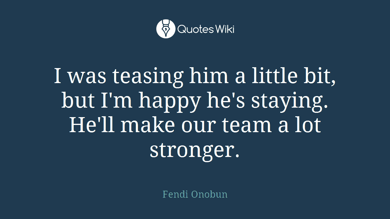 I was teasing him a little bit, but I'm happy he's staying. He'll make our team a lot stronger.