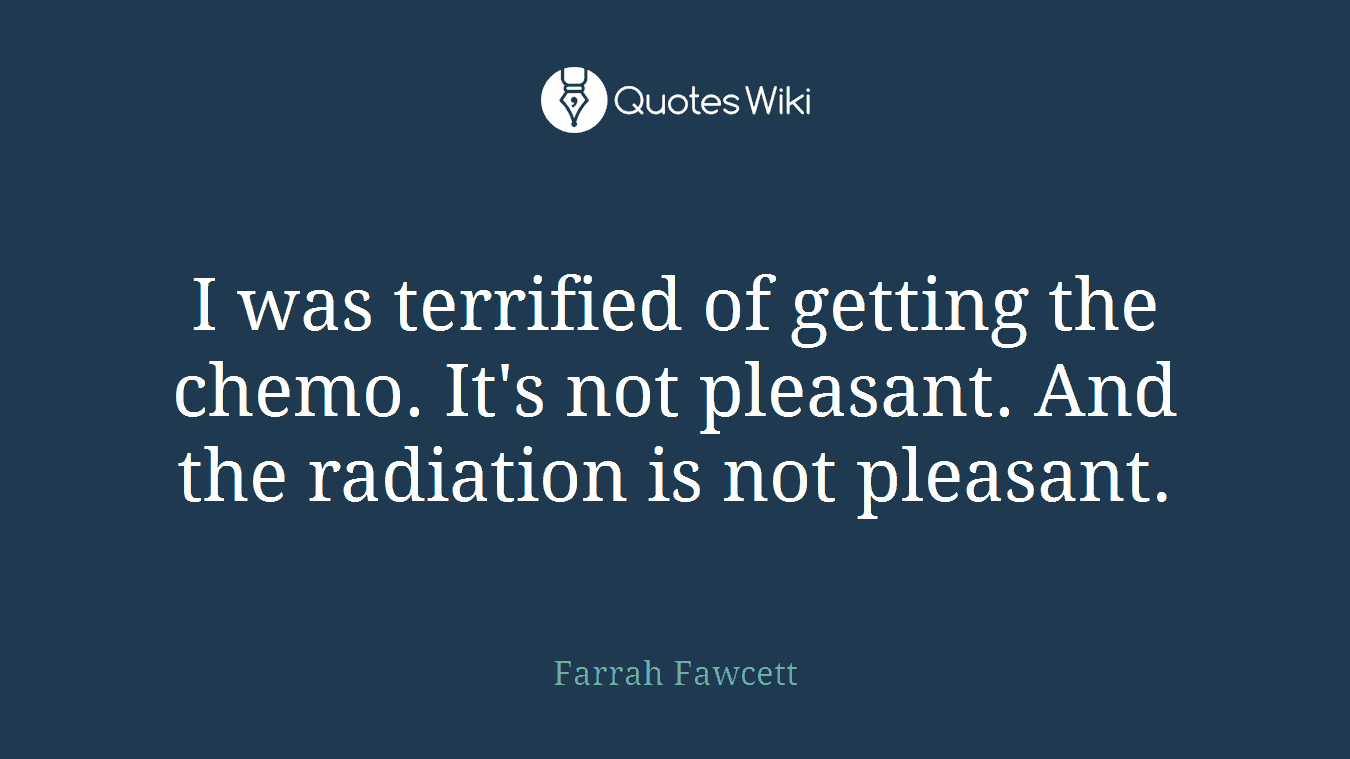 I was terrified of getting the chemo. It's not pleasant. And the radiation is not pleasant.