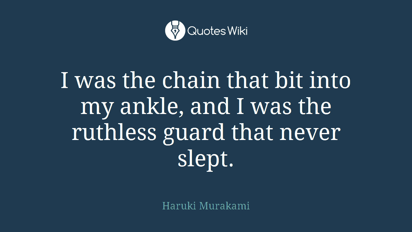 I was the chain that bit into my ankle, and I was the ruthless guard that never slept.