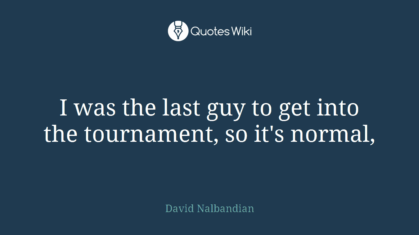 I was the last guy to get into the tournament, so it's normal,