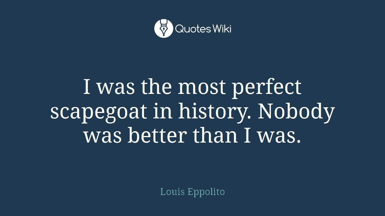 I was the most perfect scapegoat in history. Nobody was better than I was.