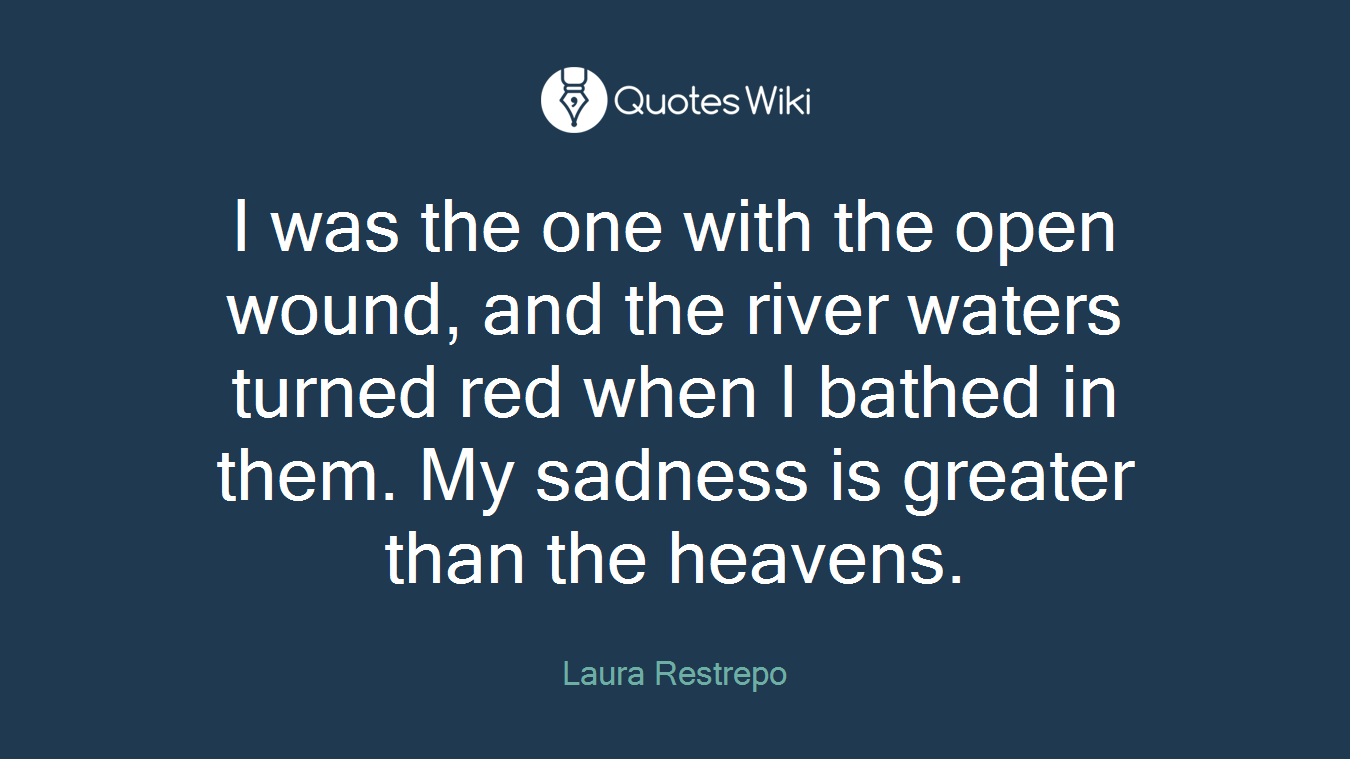 I was the one with the open wound, and the river waters turned red when I bathed in them. My sadness is greater than the heavens.
