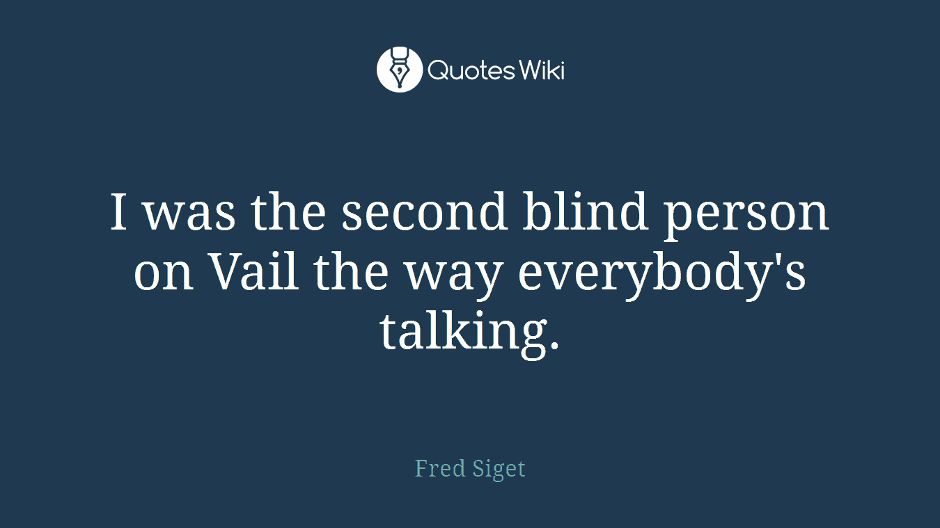 I was the second blind person on Vail the way everybody's talking.