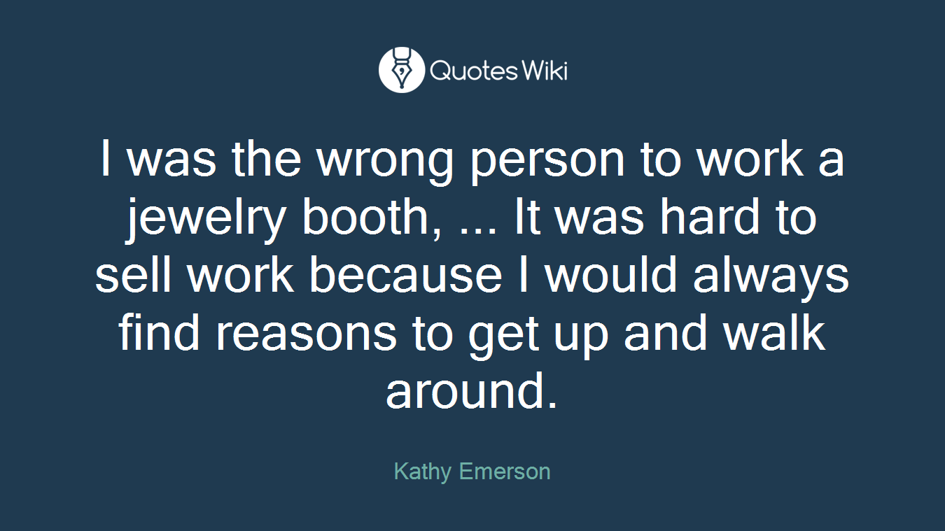 I was the wrong person to work a jewelry booth, ... It was hard to sell work because I would always find reasons to get up and walk around.