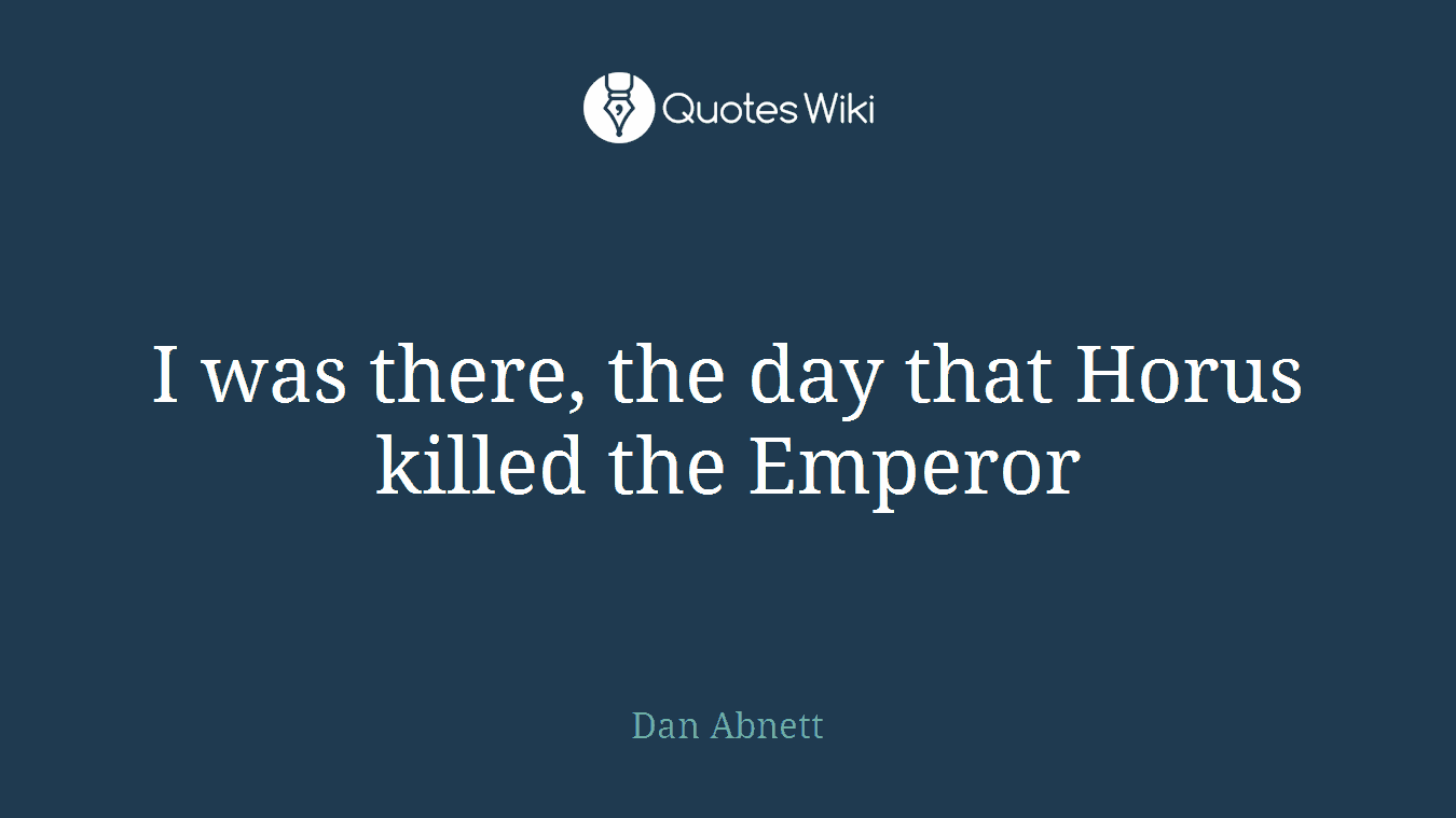 I was there, the day that Horus killed the Emperor