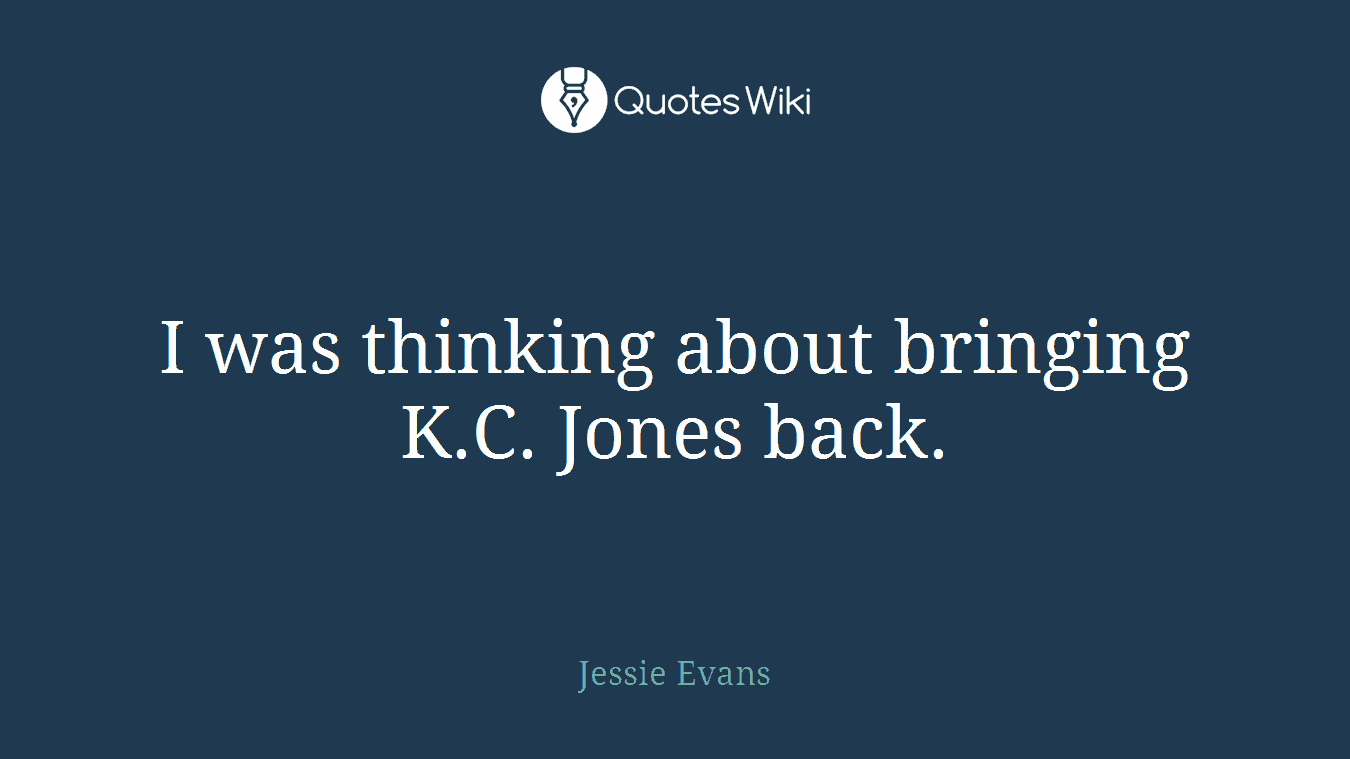 I was thinking about bringing K.C. Jones back.