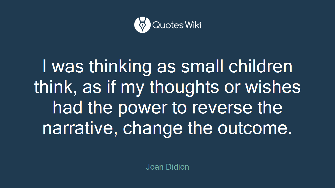 I was thinking as small children think, as if my thoughts or wishes had the power to reverse the narrative, change the outcome.