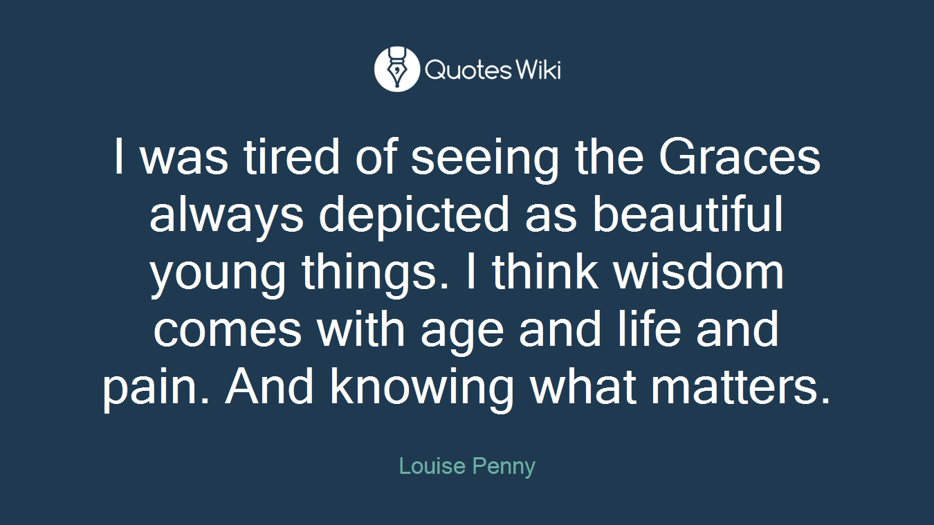 I was tired of seeing the Graces always depicted as beautiful young things. I think wisdom comes with age and life and pain. And knowing what matters.