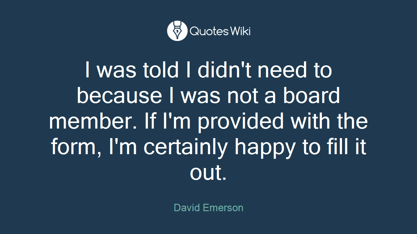 I was told I didn't need to because I was not a board member. If I'm provided with the form, I'm certainly happy to fill it out.