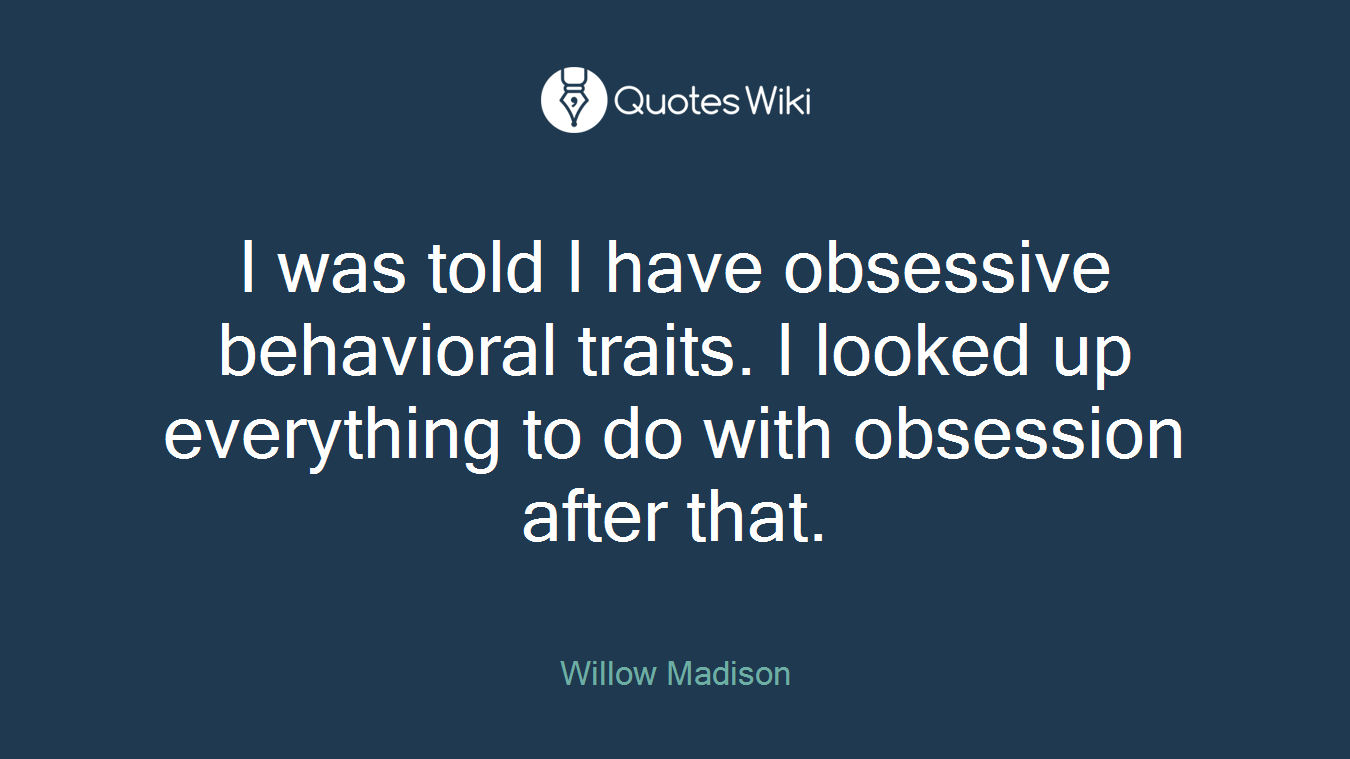 I was told I have obsessive behavioral traits. I looked up everything to do with obsession after that.