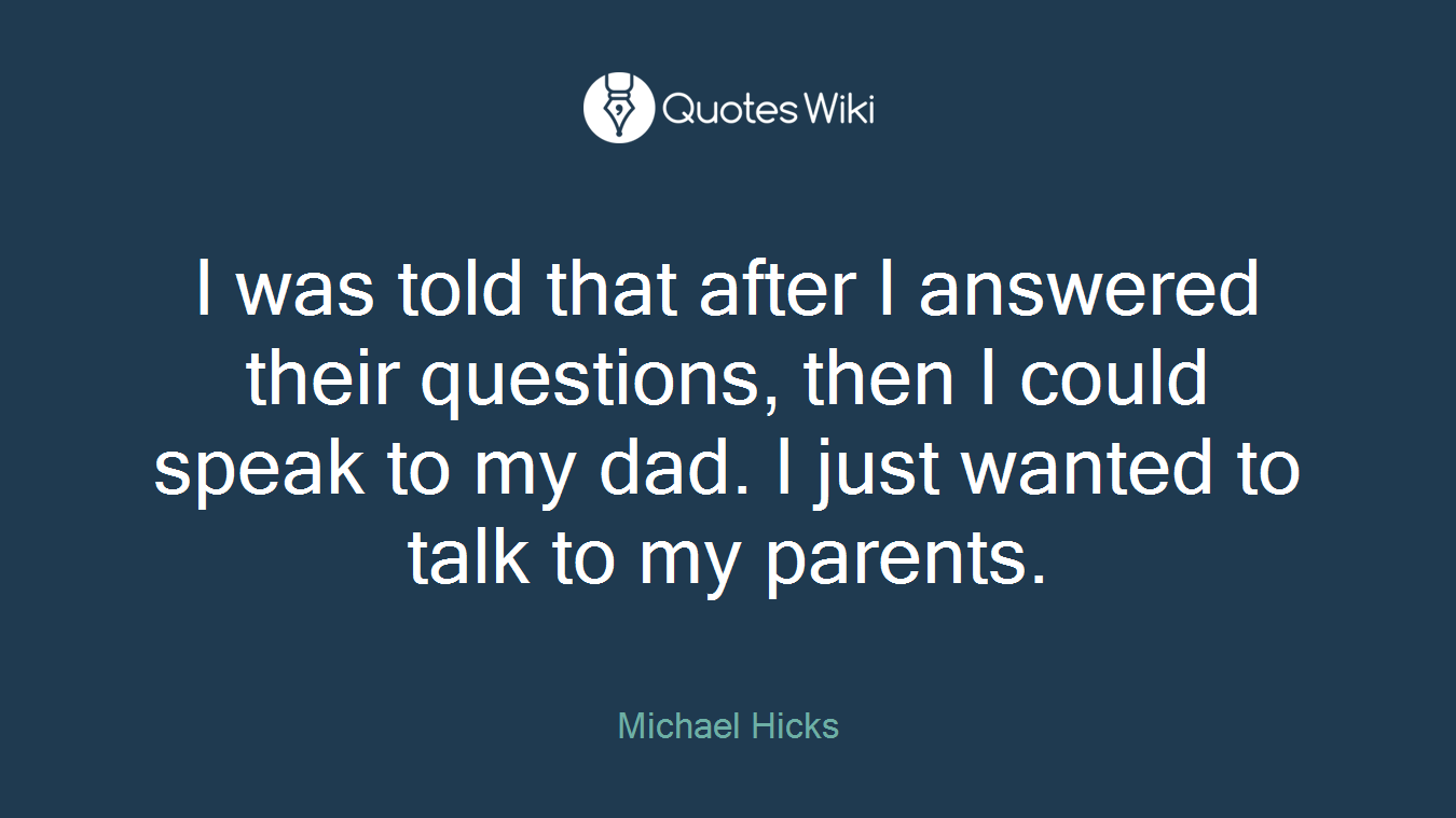 I was told that after I answered their questions, then I could speak to my dad. I just wanted to talk to my parents.