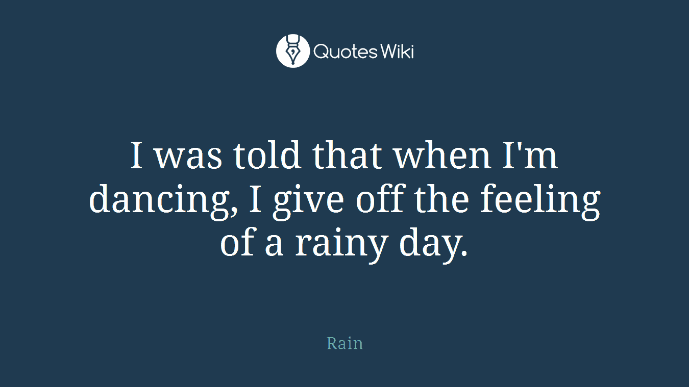 I was told that when I'm dancing, I give off the feeling of a rainy day.