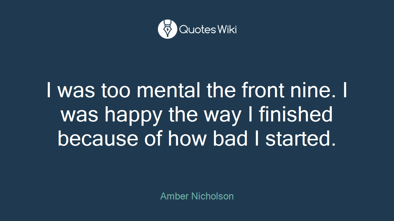 I was too mental the front nine. I was happy the way I finished because of how bad I started.