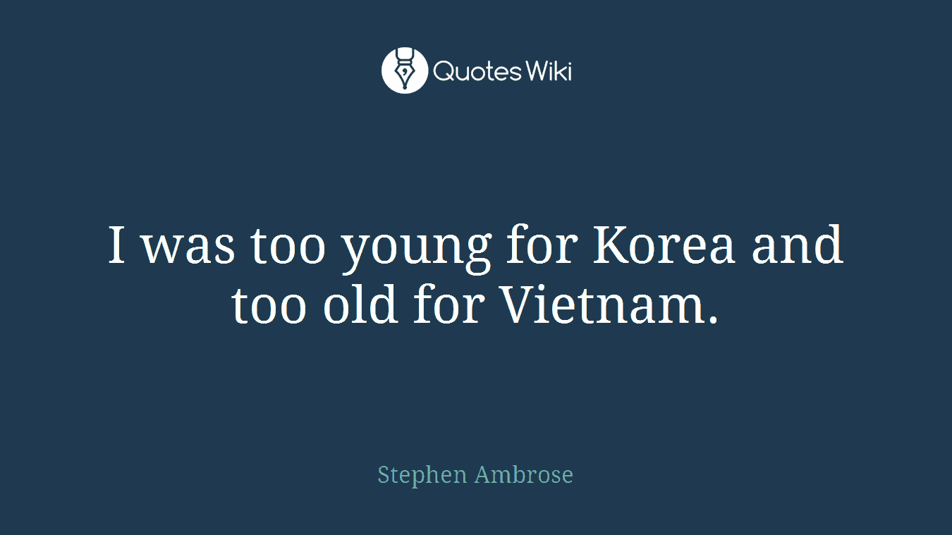 I was too young for Korea and too old for Vietnam.
