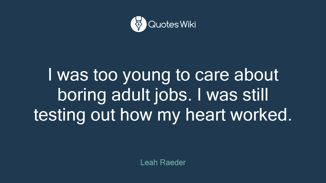 I was too young to care about boring adult jobs. I was still testing out how my heart worked.