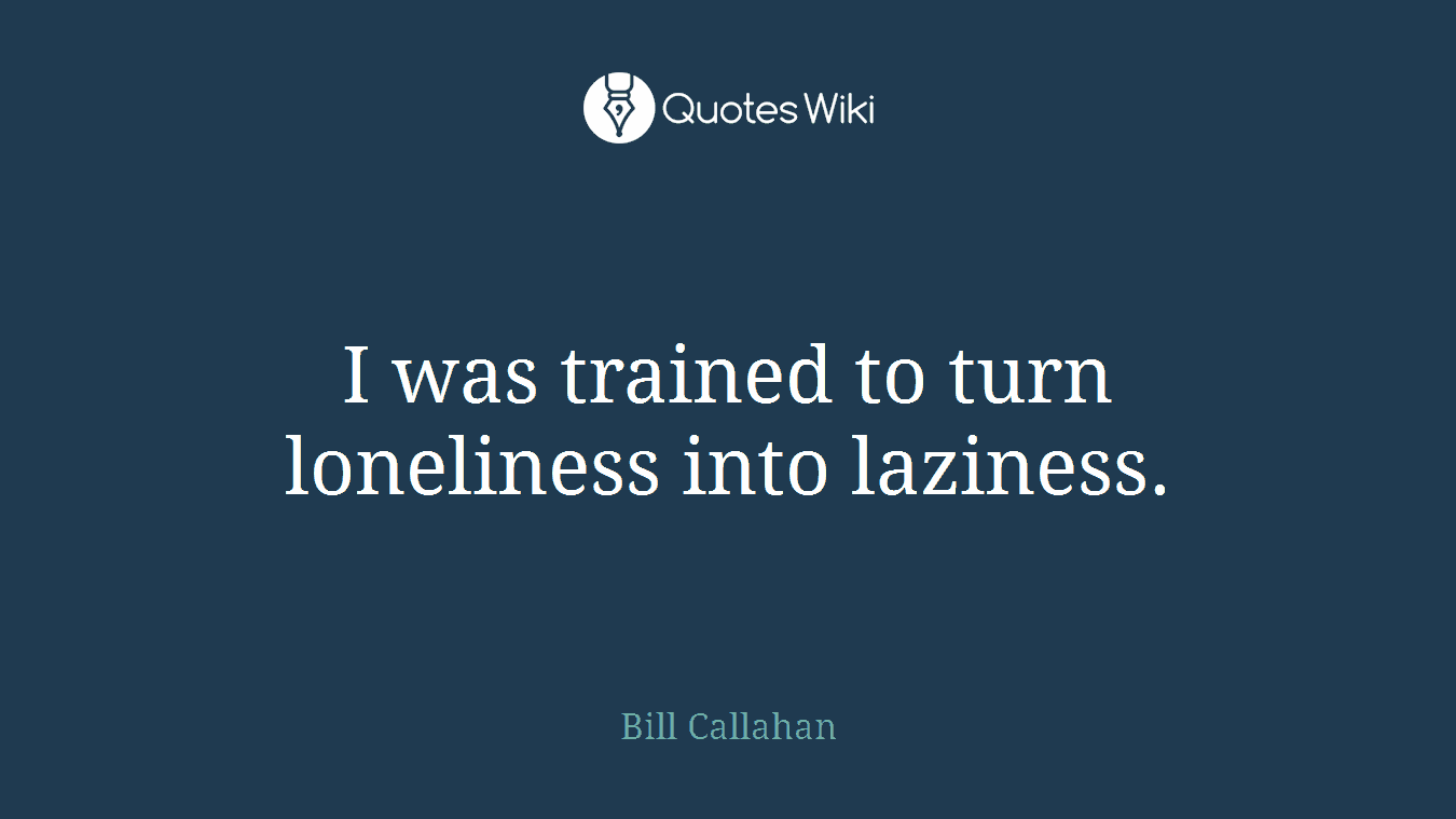 I was trained to turn loneliness into laziness.