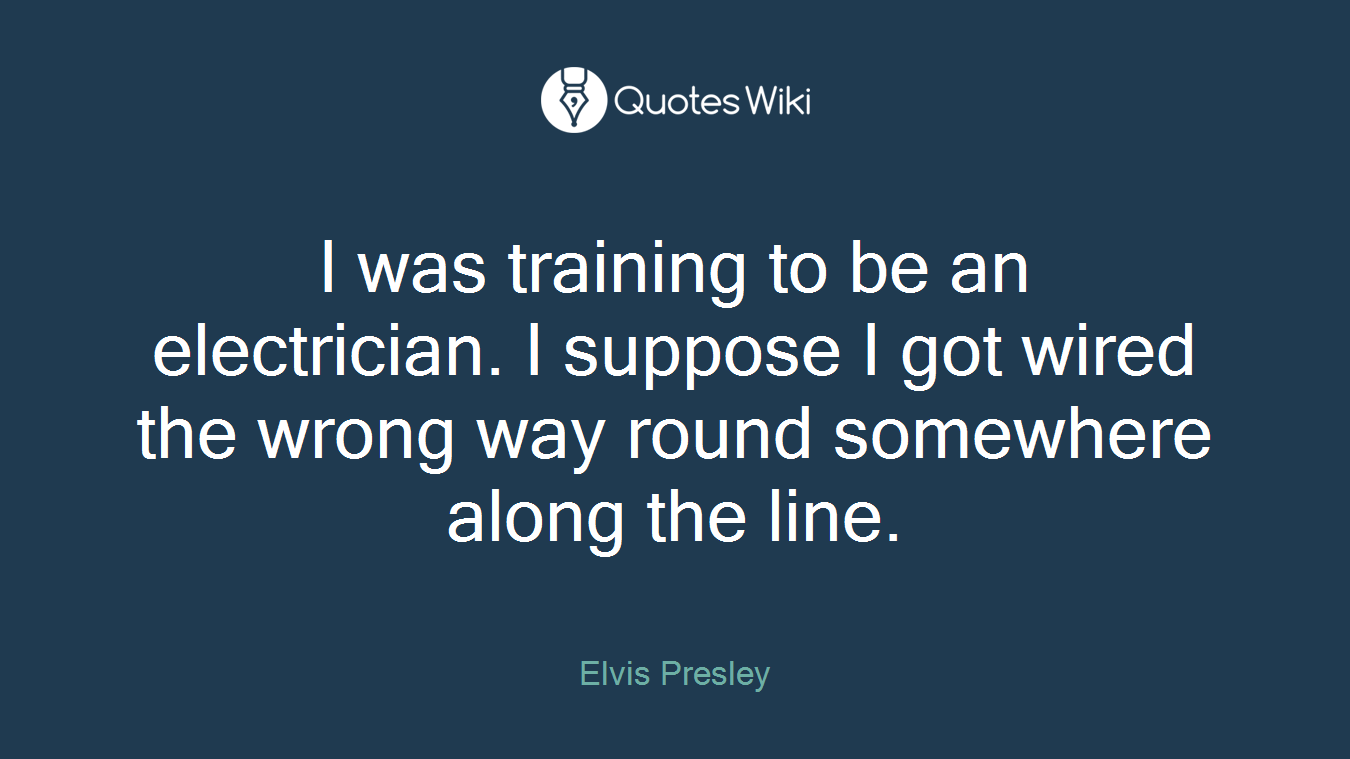 I was training to be an electrician. I suppose I got wired the wrong way round somewhere along the line.
