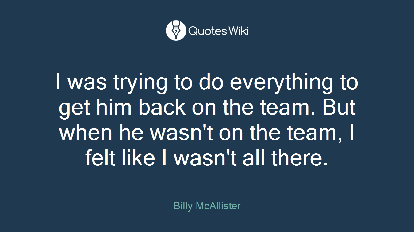 I was trying to do everything to get him back on the team. But when he wasn't on the team, I felt like I wasn't all there.