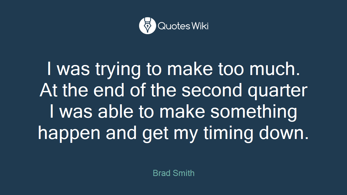 I was trying to make too much. At the end of the second quarter I was able to make something happen and get my timing down.