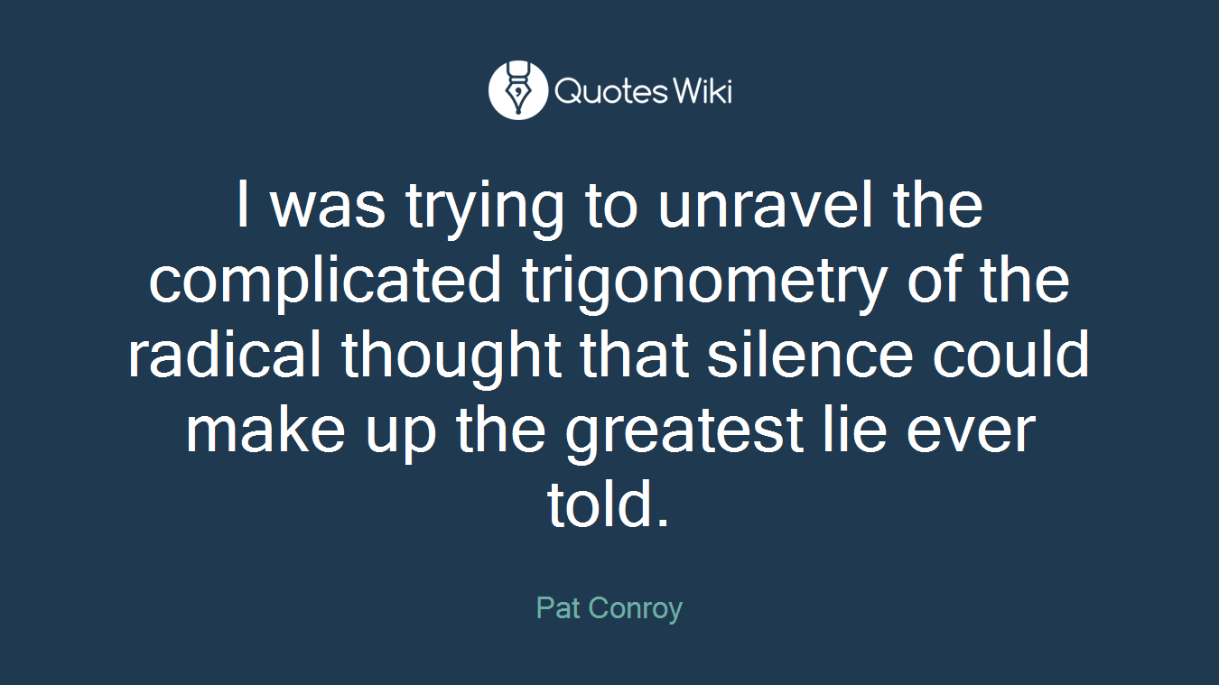 I was trying to unravel the complicated trigonometry of the radical thought that silence could make up the greatest lie ever told.