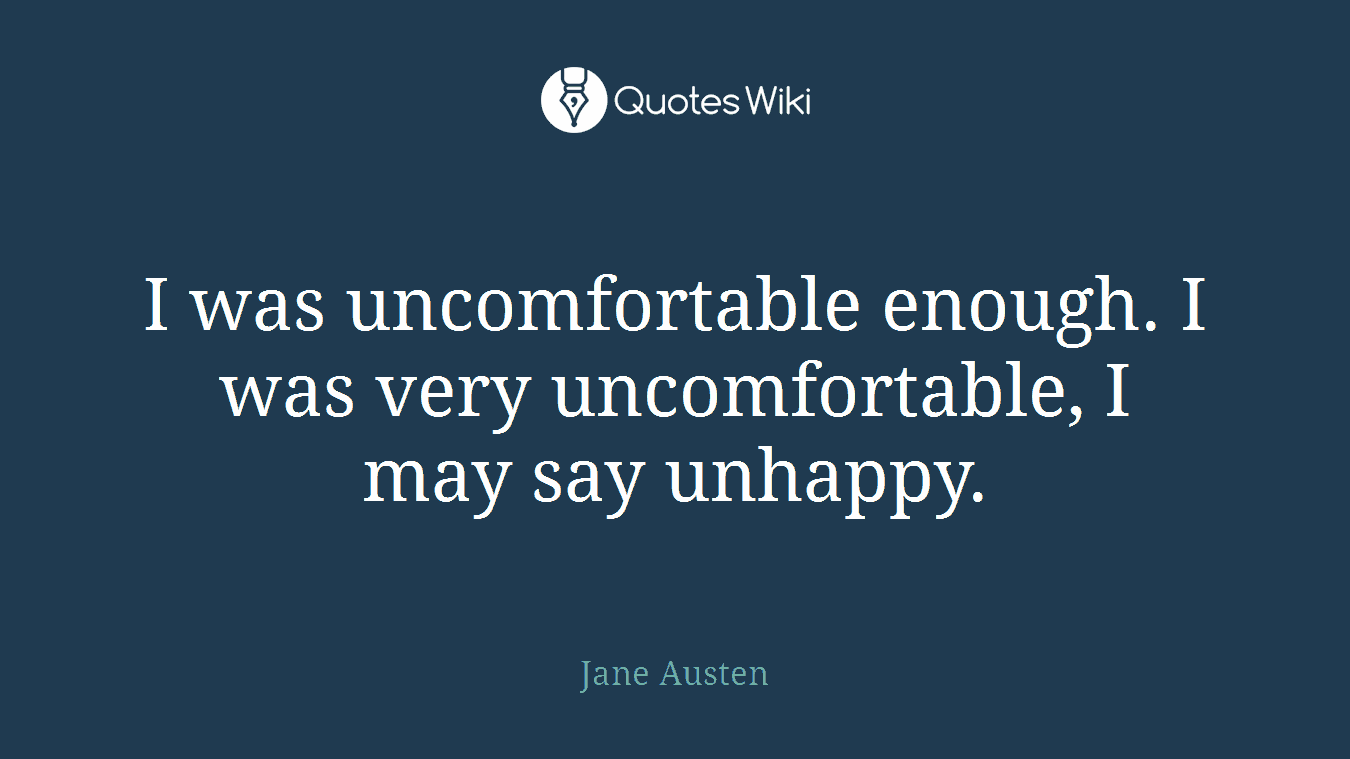 I was uncomfortable enough. I was very uncomfortable, I may say unhappy.