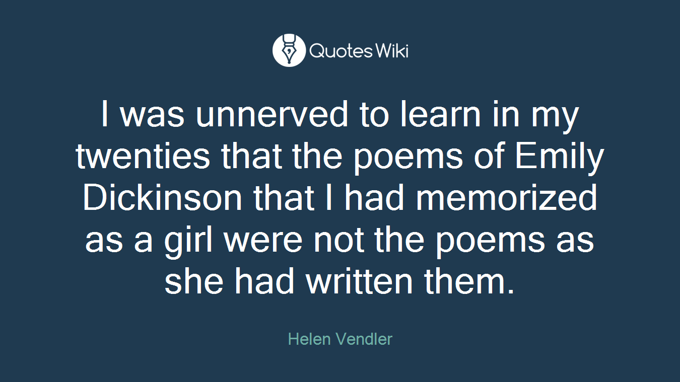 I was unnerved to learn in my twenties that the poems of Emily Dickinson that I had memorized as a girl were not the poems as she had written them.