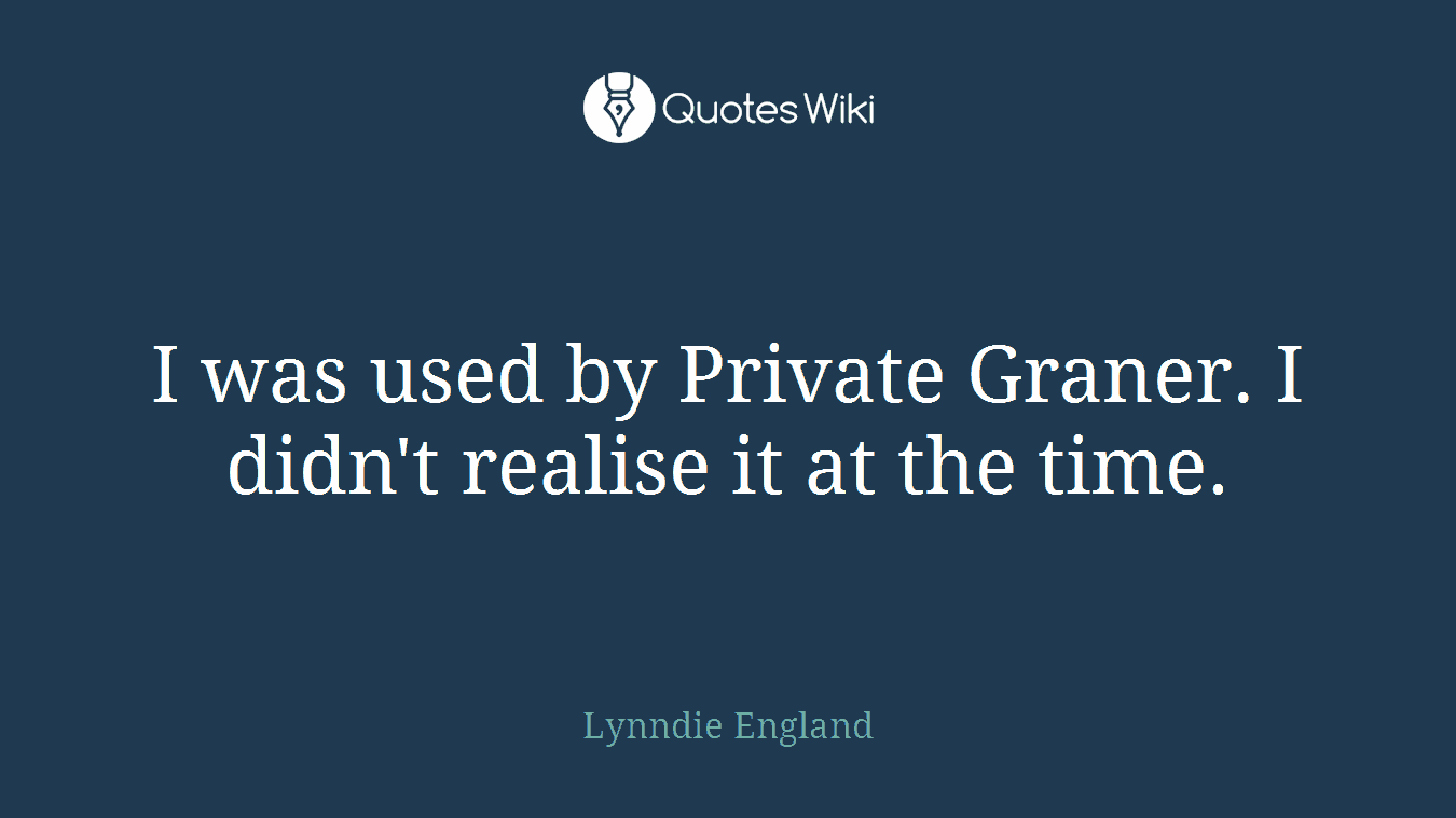 I was used by Private Graner. I didn't realise it at the time.